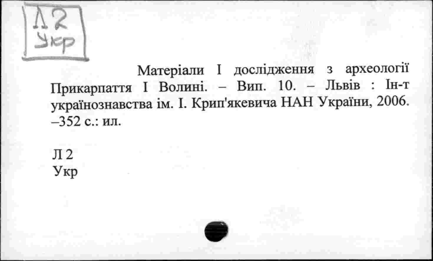 ﻿Матеріали І дослідження з археології
Прикарпаття І Волині. — Вип. 10. — Львів : Ін-т українознавства ім. І. Крип'якевича ПАН України, 2006. -352 с.: ил.
Л2 Укр